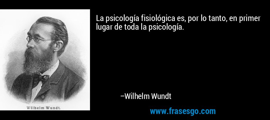 La psicología fisiológica es, por lo tanto, en primer lugar de toda la psicología. – Wilhelm Wundt