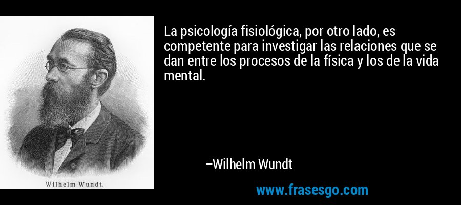 La psicología fisiológica, por otro lado, es competente para investigar las relaciones que se dan entre los procesos de la física y los de la vida mental. – Wilhelm Wundt