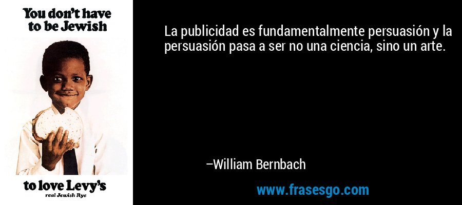 La publicidad es fundamentalmente persuasión y la persuasión pasa a ser no una ciencia, sino un arte. – William Bernbach