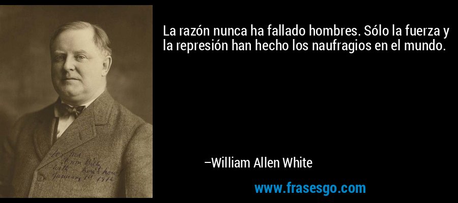 La razón nunca ha fallado hombres. Sólo la fuerza y ​​la represión han hecho los naufragios en el mundo. – William Allen White