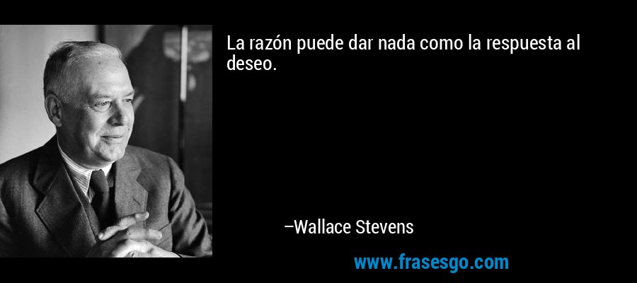La razón puede dar nada como la respuesta al deseo. – Wallace Stevens
