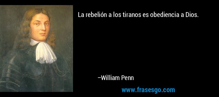 La rebelión a los tiranos es obediencia a Dios. – William Penn