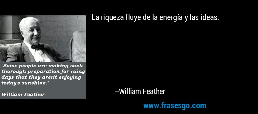 La riqueza fluye de la energía y las ideas. – William Feather