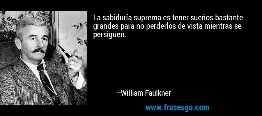 La sabiduría suprema es tener sueños bastante grandes para no perderlos de vista mientras se persiguen. – William Faulkner