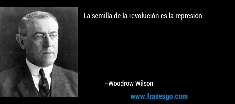 La semilla de la revolución es la represión. – Woodrow Wilson