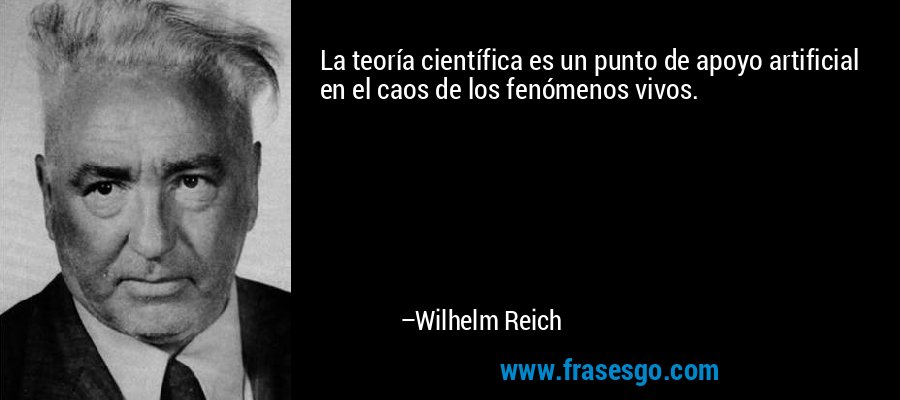 La teoría científica es un punto de apoyo artificial en el caos de los fenómenos vivos. – Wilhelm Reich