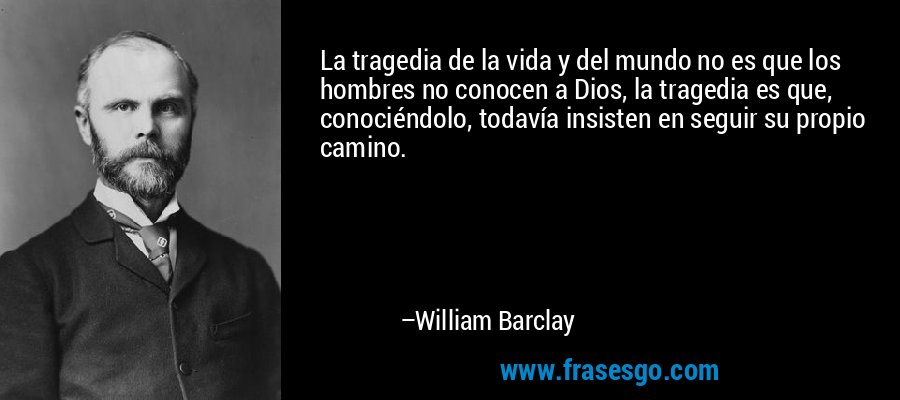 La tragedia de la vida y del mundo no es que los hombres no conocen a Dios, la tragedia es que, conociéndolo, todavía insisten en seguir su propio camino. – William Barclay