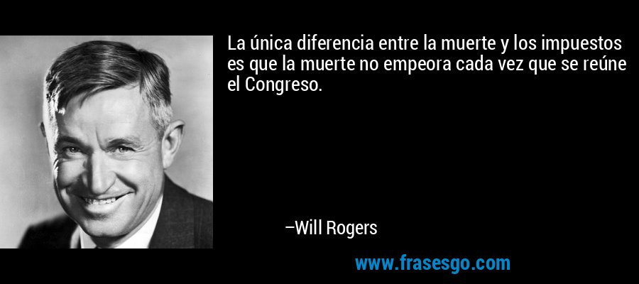 La única diferencia entre la muerte y los impuestos es que la muerte no empeora cada vez que se reúne el Congreso. – Will Rogers