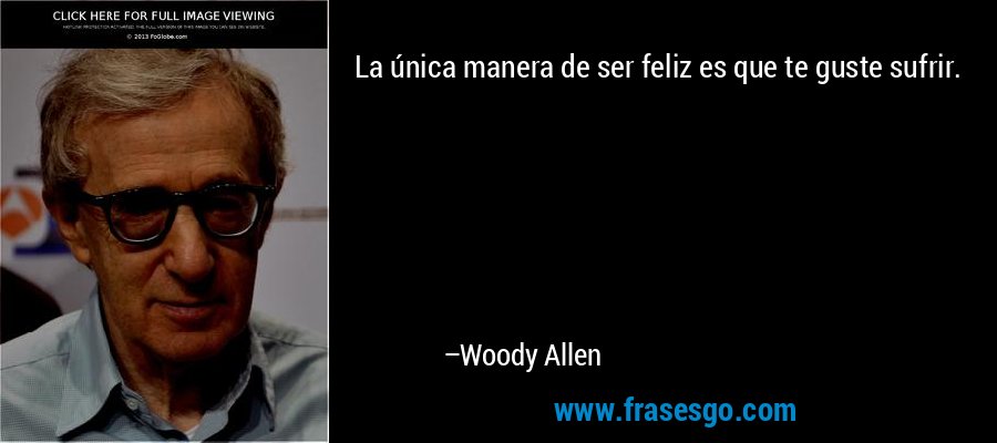 La única manera de ser feliz es que te guste sufrir. – Woody Allen