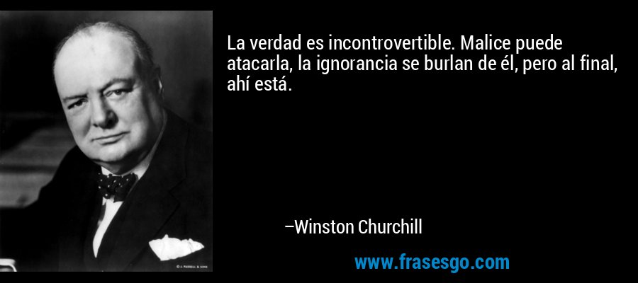 La verdad es incontrovertible. Malice puede atacarla, la ignorancia se burlan de él, pero al final, ahí está. – Winston Churchill