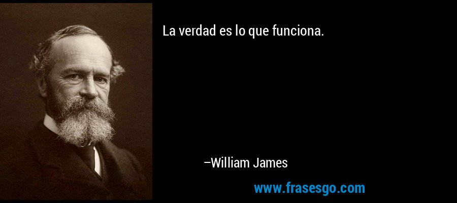 La verdad es lo que funciona. – William James