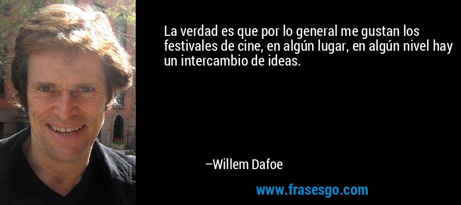 La verdad es que por lo general me gustan los festivales de cine, en algún lugar, en algún nivel hay un intercambio de ideas. – Willem Dafoe