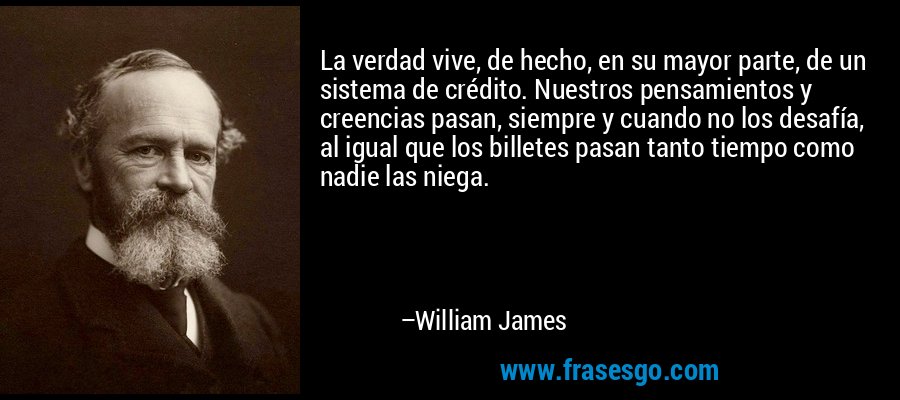 La verdad vive, de hecho, en su mayor parte, de un sistema de crédito. Nuestros pensamientos y creencias pasan, siempre y cuando no los desafía, al igual que los billetes pasan tanto tiempo como nadie las niega. – William James