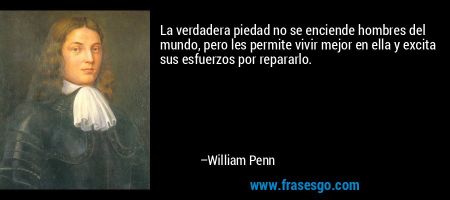 La verdadera piedad no se enciende hombres del mundo, pero les permite vivir mejor en ella y excita sus esfuerzos por repararlo. – William Penn