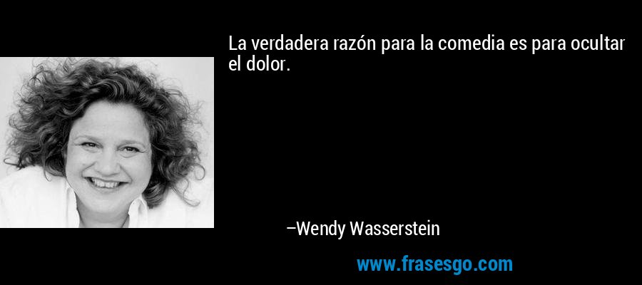 La verdadera razón para la comedia es para ocultar el dolor. – Wendy Wasserstein