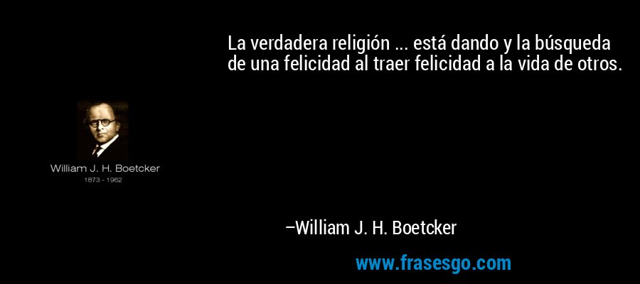La verdadera religión ... está dando y la búsqueda de una felicidad al traer felicidad a la vida de otros. – William J. H. Boetcker