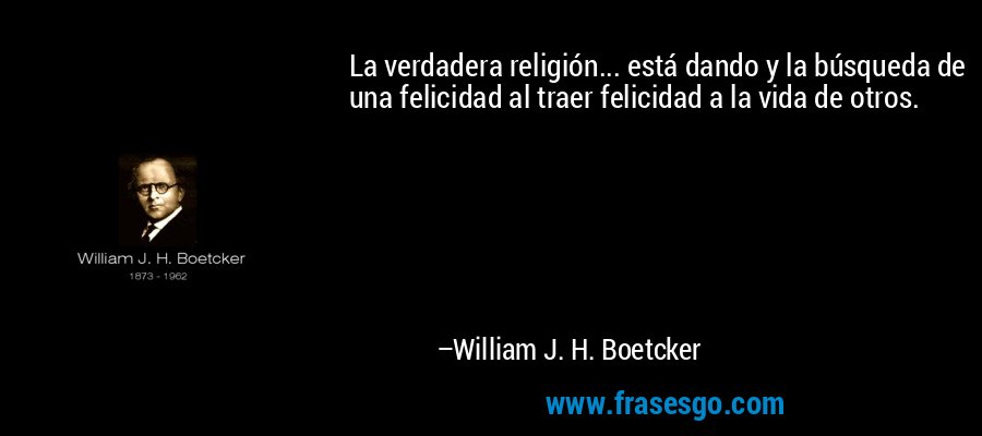 La verdadera religión... está dando y la búsqueda de una felicidad al traer felicidad a la vida de otros. – William J. H. Boetcker