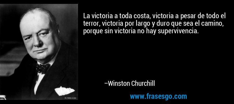 La victoria a toda costa, victoria a pesar de todo el terror, victoria por largo y duro que sea el camino, porque sin victoria no hay supervivencia. – Winston Churchill