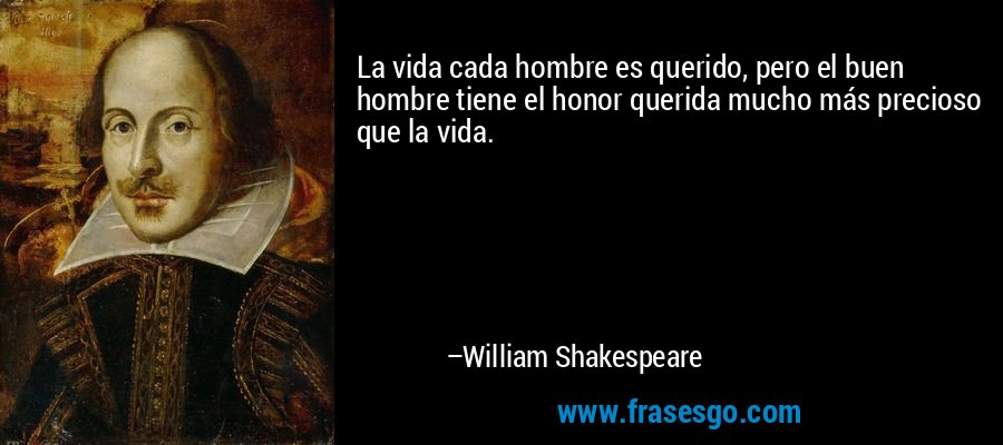 La vida cada hombre es querido, pero el buen hombre tiene el honor querida mucho más precioso que la vida. – William Shakespeare