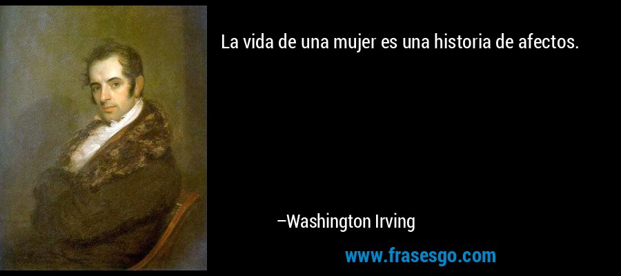 La vida de una mujer es una historia de afectos.... - Washington Irving