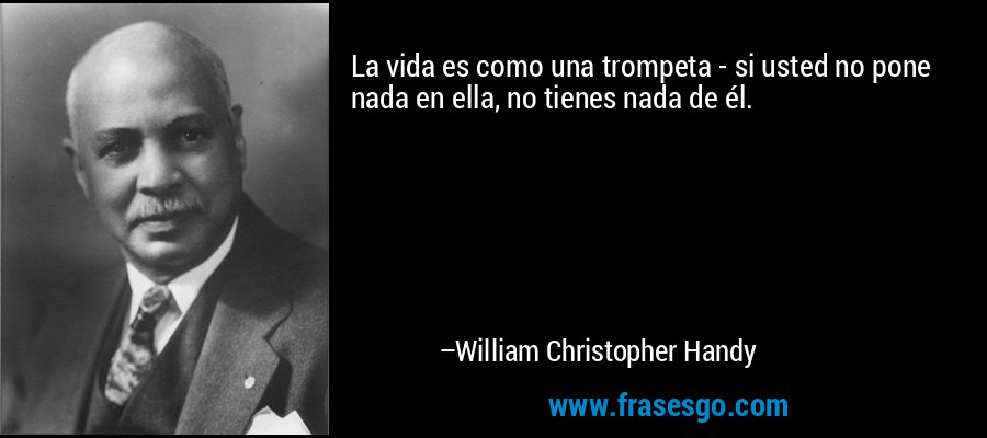 La vida es como una trompeta - si usted no pone nada en ella, no tienes nada de él. – William Christopher Handy