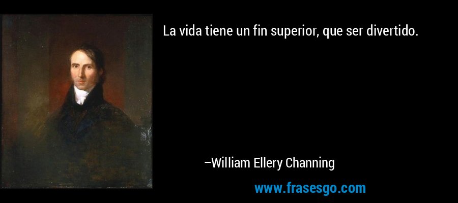 La vida tiene un fin superior, que ser divertido. – William Ellery Channing