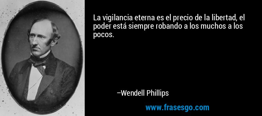 La vigilancia eterna es el precio de la libertad, el poder está siempre robando a los muchos a los pocos. – Wendell Phillips