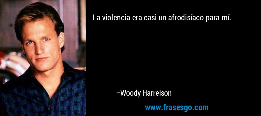 La violencia era casi un afrodisíaco para mí. – Woody Harrelson