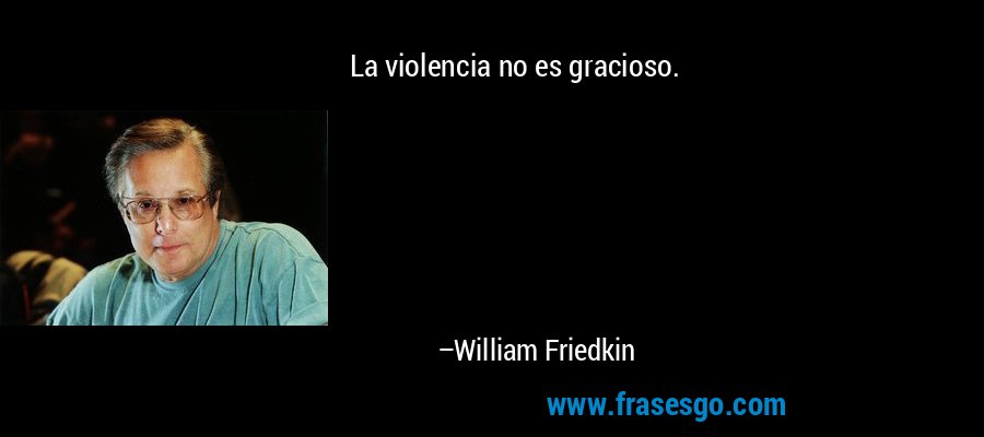 La violencia no es gracioso. – William Friedkin