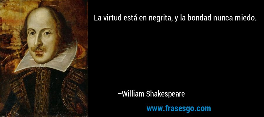 La virtud está en negrita, y la bondad nunca miedo. – William Shakespeare