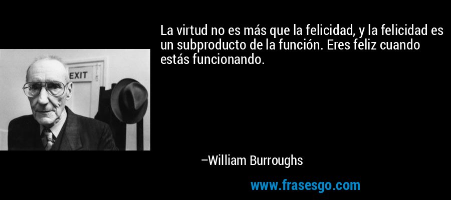La virtud no es más que la felicidad, y la felicidad es un subproducto de la función. Eres feliz cuando estás funcionando. – William Burroughs