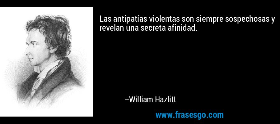 Las antipatías violentas son siempre sospechosas y revelan una secreta afinidad. – William Hazlitt