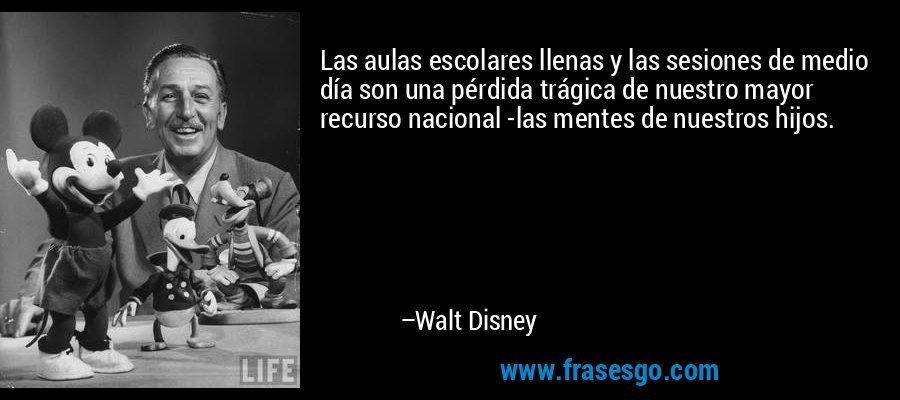 Las aulas escolares llenas y las sesiones de medio día son una pérdida trágica de nuestro mayor recurso nacional -las mentes de nuestros hijos. – Walt Disney