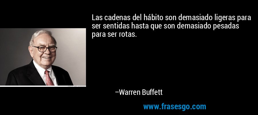Las cadenas del hábito son demasiado ligeras para ser sentidas hasta que son demasiado pesadas ​​para ser rotas. – Warren Buffett
