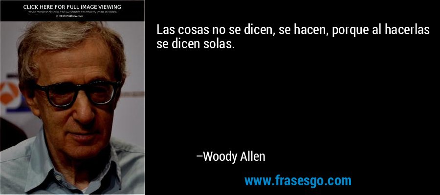 Las cosas no se dicen, se hacen, porque al hacerlas se dicen solas. – Woody Allen