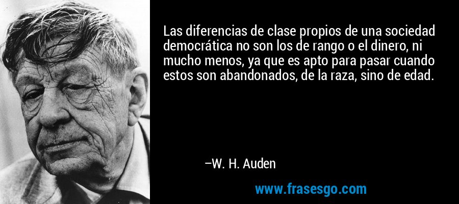 Las diferencias de clase propios de una sociedad democrática no son los de rango o el dinero, ni mucho menos, ya que es apto para pasar cuando estos son abandonados, de la raza, sino de edad. – W. H. Auden