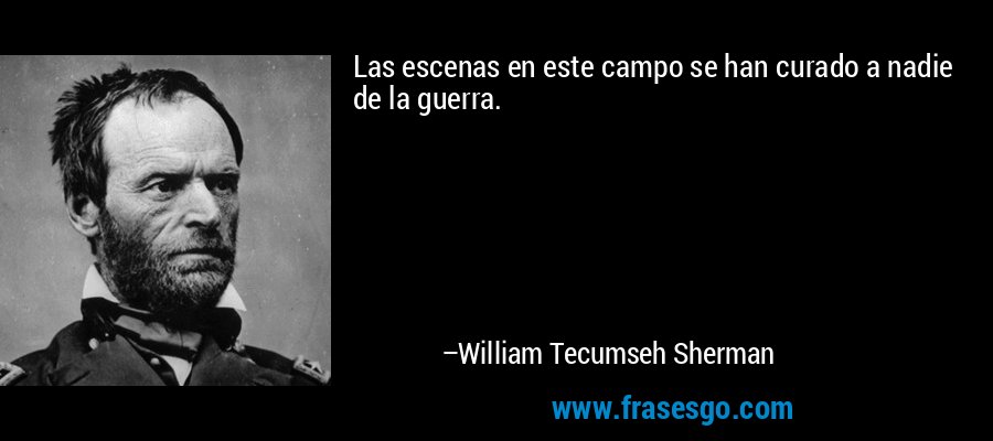 Las escenas en este campo se han curado a nadie de la guerra. – William Tecumseh Sherman