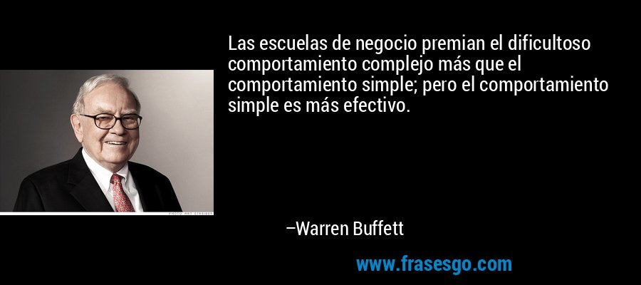 Las escuelas de negocio premian el dificultoso comportamiento complejo más que el comportamiento simple; pero el comportamiento simple es más efectivo. – Warren Buffett
