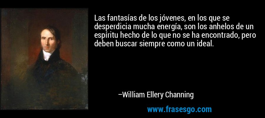 Las fantasías de los jóvenes, en los que se desperdicia mucha energía, son los anhelos de un espíritu hecho de lo que no se ha encontrado, pero deben buscar siempre como un ideal. – William Ellery Channing