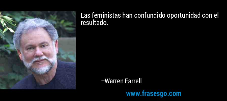 Las feministas han confundido oportunidad con el resultado. – Warren Farrell