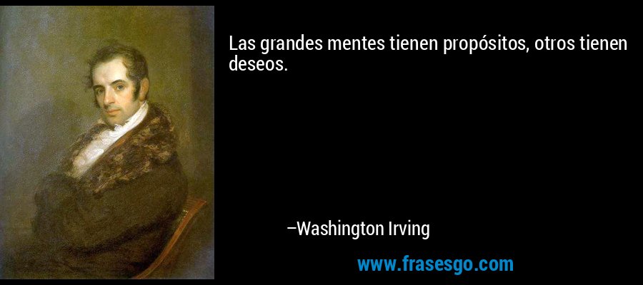 Las grandes mentes tienen propósitos, otros tienen deseos. – Washington Irving