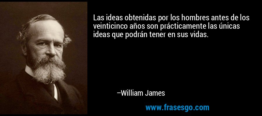 Las ideas obtenidas por los hombres antes de los veinticinco años son prácticamente las únicas ideas que podrán tener en sus vidas. – William James