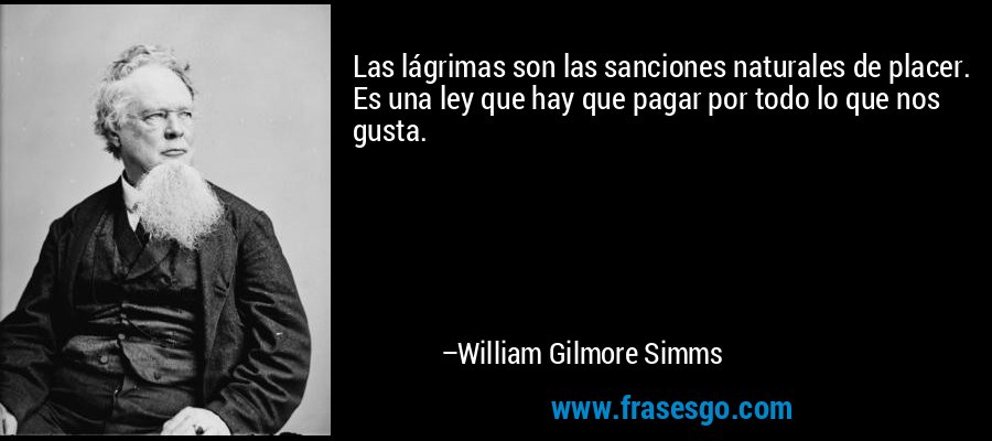 Las lágrimas son las sanciones naturales de placer. Es una ley que hay que pagar por todo lo que nos gusta. – William Gilmore Simms