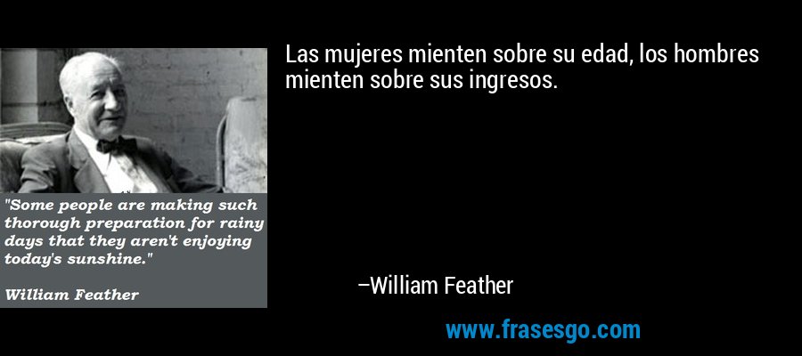 Las mujeres mienten sobre su edad, los hombres mienten sobre sus ingresos. – William Feather