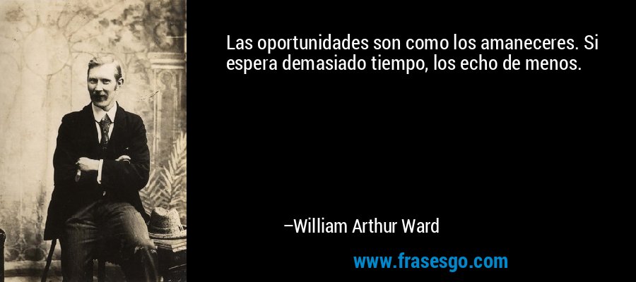 Las oportunidades son como los amaneceres. Si espera demasiado tiempo, los echo de menos. – William Arthur Ward