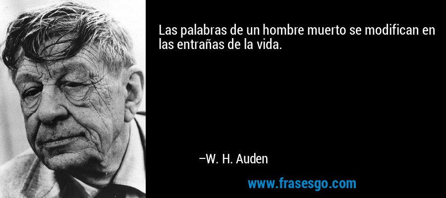 Las palabras de un hombre muerto se modifican en las entrañas de la vida. – W. H. Auden