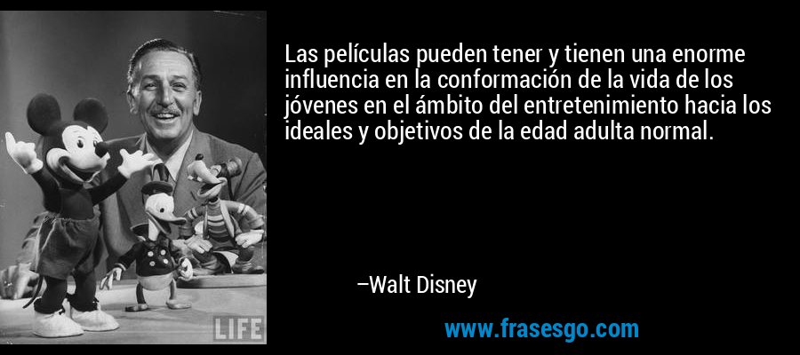 Las películas pueden tener y tienen una enorme influencia en la conformación de la vida de los jóvenes en el ámbito del entretenimiento hacia los ideales y objetivos de la edad adulta normal. – Walt Disney