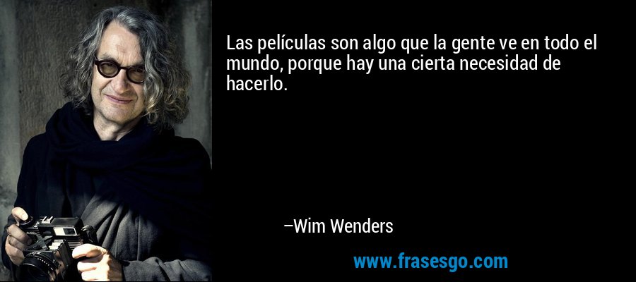 Las películas son algo que la gente ve en todo el mundo, porque hay una cierta necesidad de hacerlo. – Wim Wenders