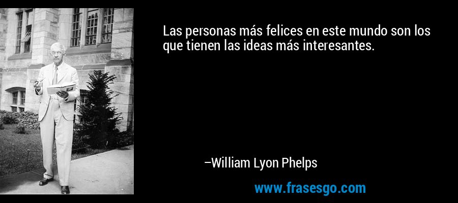 Las personas más felices en este mundo son los que tienen las ideas más interesantes. – William Lyon Phelps
