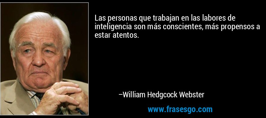 Las personas que trabajan en las labores de inteligencia son más conscientes, más propensos a estar atentos. – William Hedgcock Webster